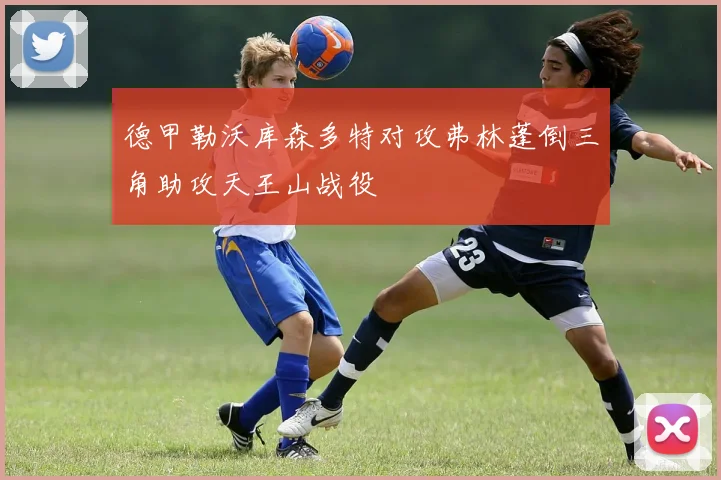 德甲勒沃库森多特对攻弗林蓬倒三角助攻天王山战役