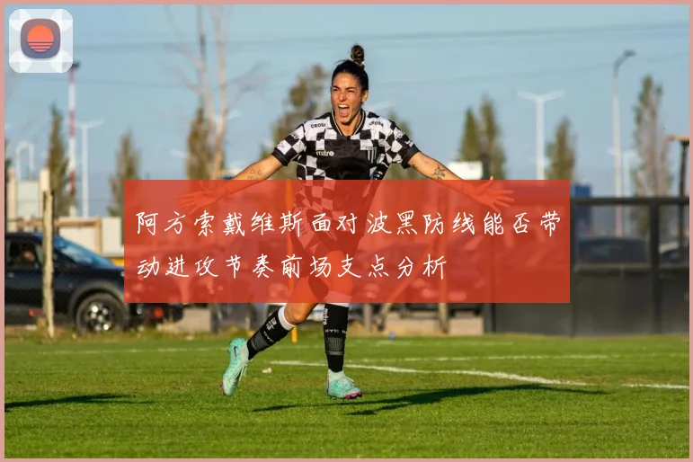 阿方索戴维斯面对波黑防线能否带动进攻节奏前场支点分析