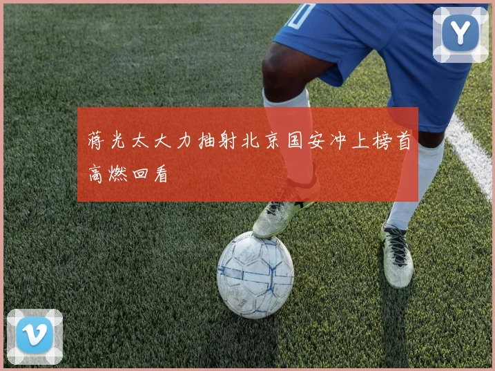 蒋光太大力抽射北京国安冲上榜首高燃回看