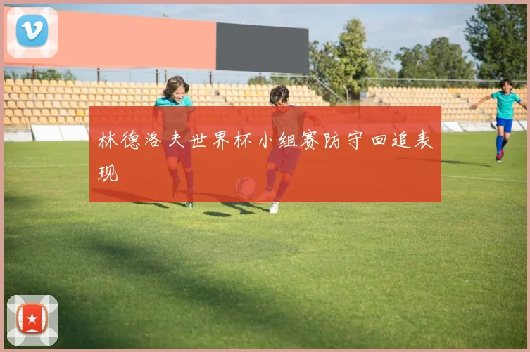林德洛夫世界杯小组赛防守回追表现