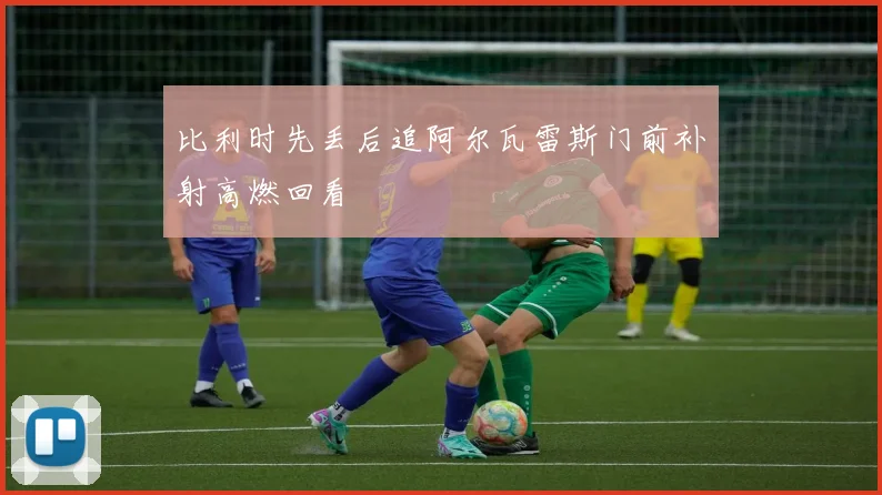 比利时先丢后追阿尔瓦雷斯门前补射高燃回看
