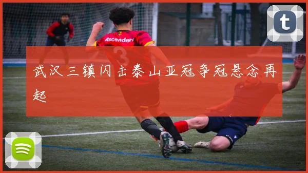 武汉三镇闪击泰山亚冠争冠悬念再起
