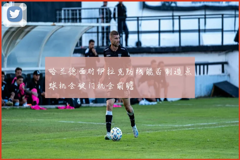 哈兰德面对伊拉克防线能否制造点球机会破门机会前瞻