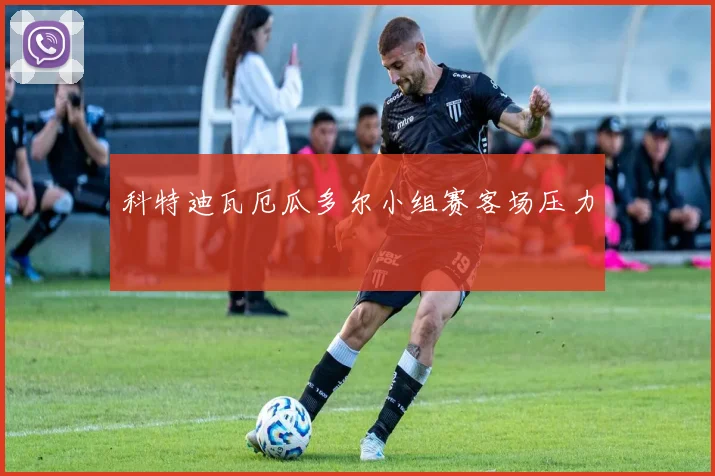 科特迪瓦厄瓜多尔小组赛客场压力