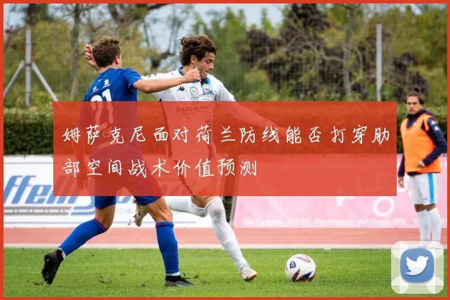 姆萨克尼面对荷兰防线能否打穿肋部空间战术价值预测