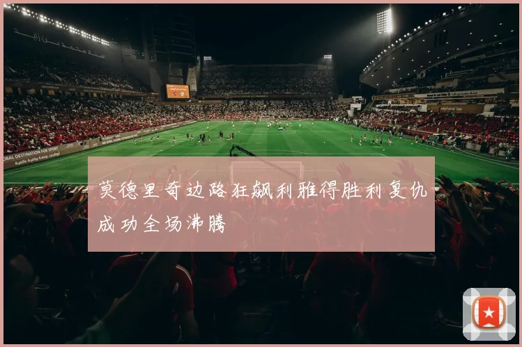莫德里奇边路狂飙利雅得胜利复仇成功全场沸腾