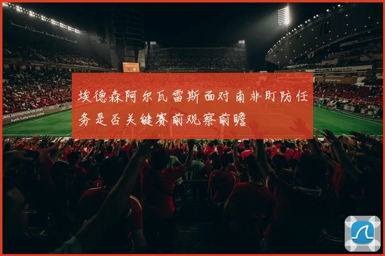埃德森阿尔瓦雷斯面对南非盯防任务是否关键赛前观察前瞻