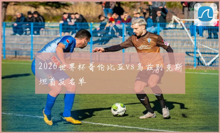 2026世界杯哥伦比亚vs乌兹别克斯坦首发名单
