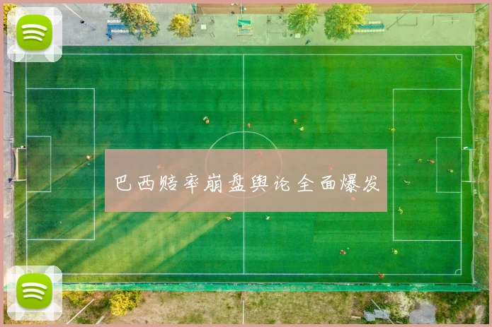 巴西赔率崩盘舆论全面爆发