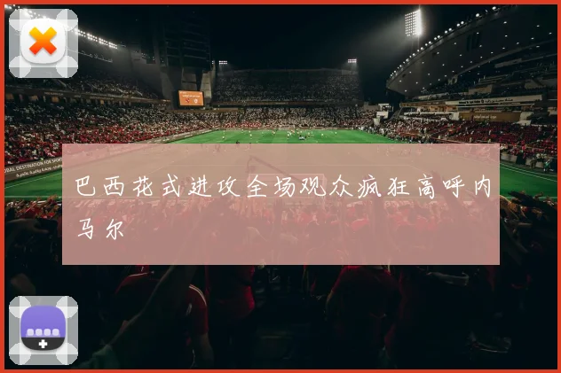 巴西花式进攻全场观众疯狂高呼内马尔