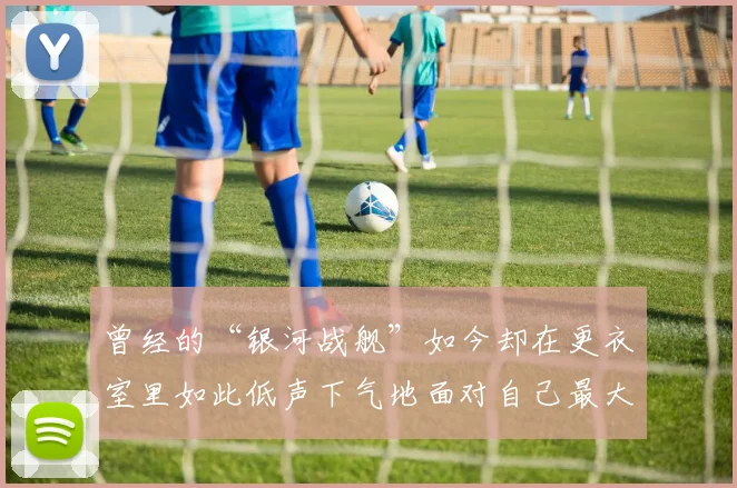 曾经的“银河战舰”如今却在更衣室里如此低声下气地面对自己最大的敌人——自己