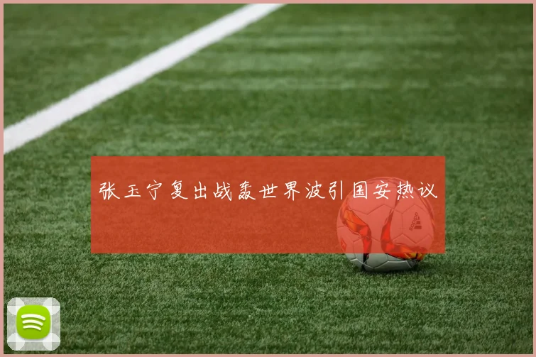 张玉宁复出战轰世界波引国安热议