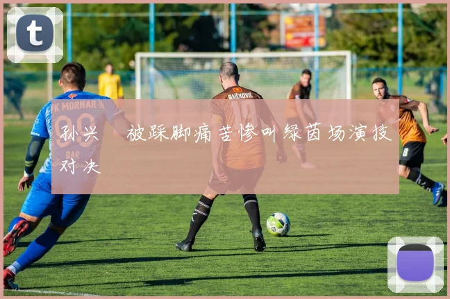 孙兴慜被踩脚痛苦惨叫绿茵场演技对决