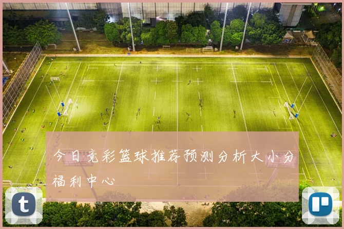 今日竞彩篮球推荐预测分析大小分福利中心