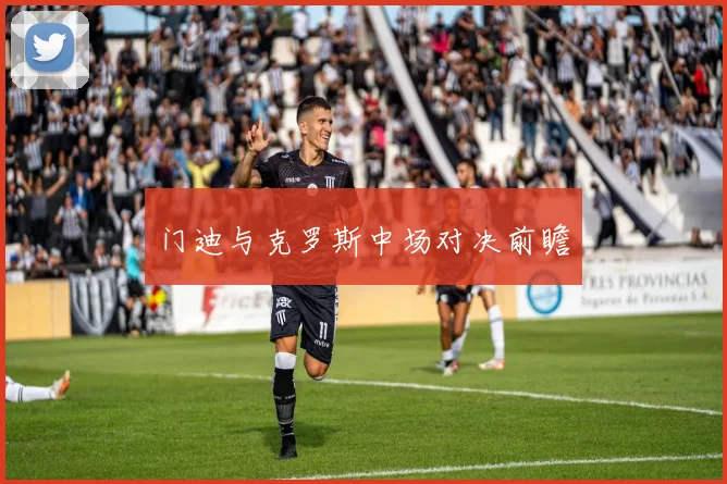 门迪与克罗斯中场对决前瞻