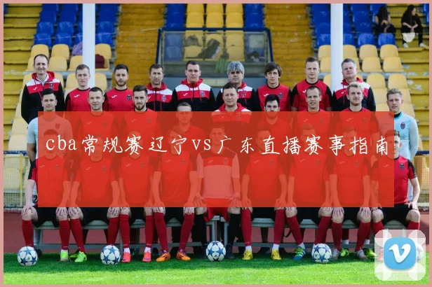 cba常规赛辽宁vs广东直播赛事指南