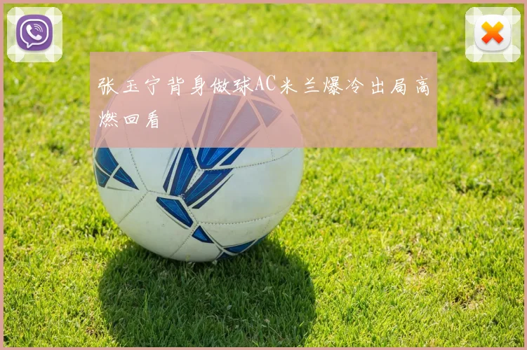 张玉宁背身做球AC米兰爆冷出局高燃回看