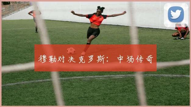 穆勒对决克罗斯：中场传奇
