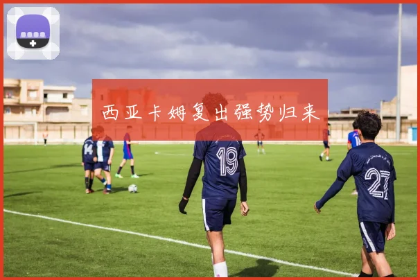 西亚卡姆复出强势归来