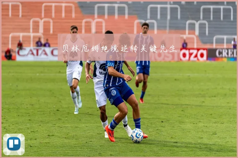 贝林厄姆绝境逆转关键先生