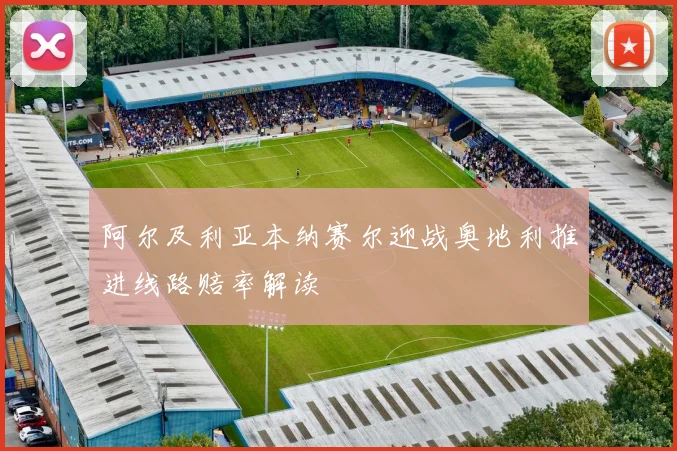 阿尔及利亚本纳赛尔迎战奥地利推进线路赔率解读