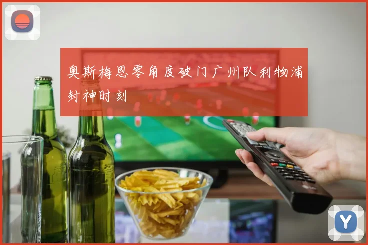 奥斯梅恩零角度破门广州队利物浦封神时刻