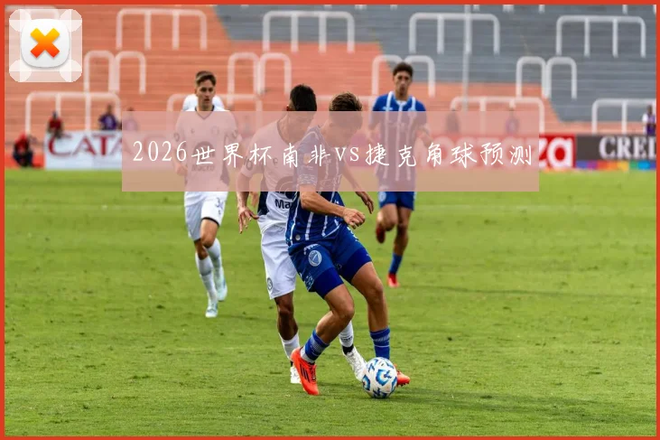 2026世界杯南非vs捷克角球预测