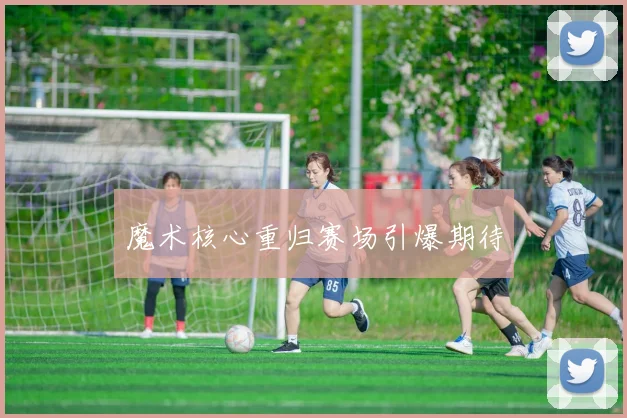 魔术核心重归赛场引爆期待