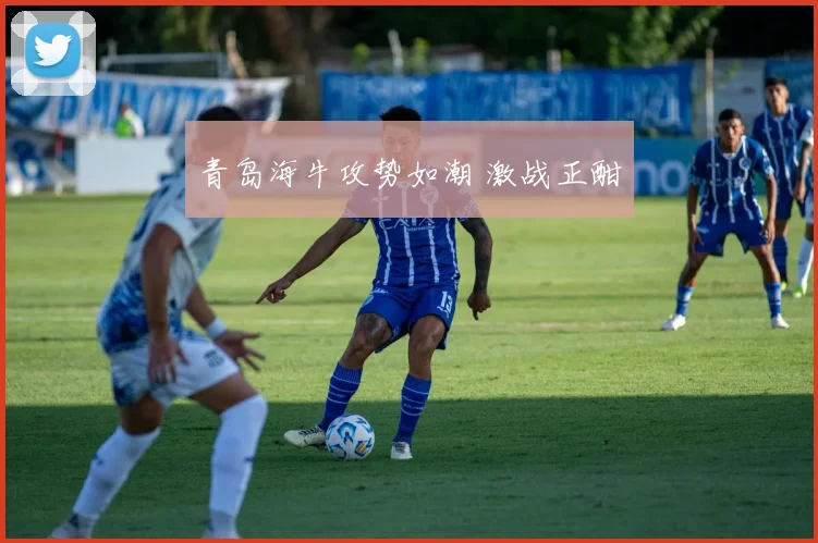 青岛海牛攻势如潮 激战正酣
