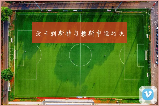 麦卡利斯特与赖斯中场对决