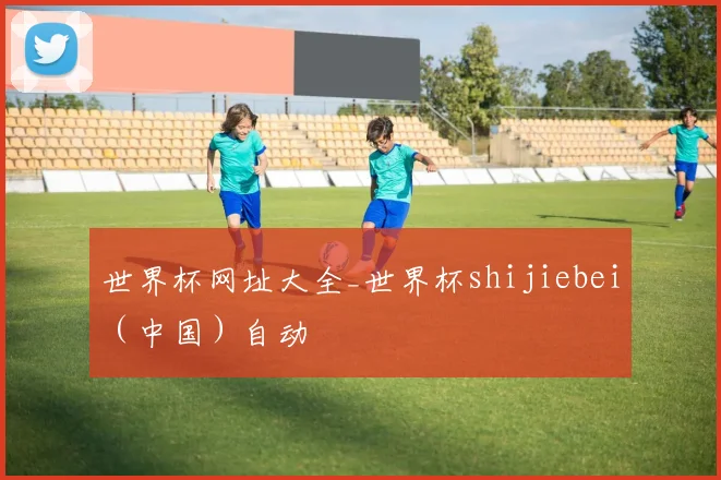 世界杯网址大全_世界杯shijiebei（中国）自动