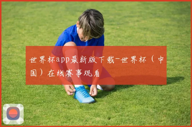 世界杯app最新版下载-世界杯（中国）在线赛事观看