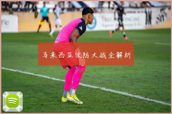 马来西亚攻防大战全解析