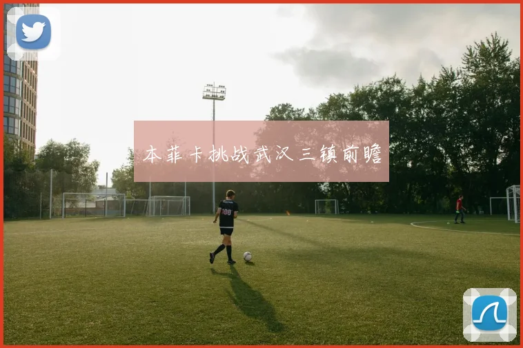 本菲卡挑战武汉三镇前瞻