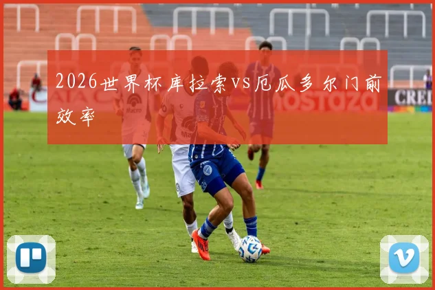 2026世界杯库拉索vs厄瓜多尔门前效率