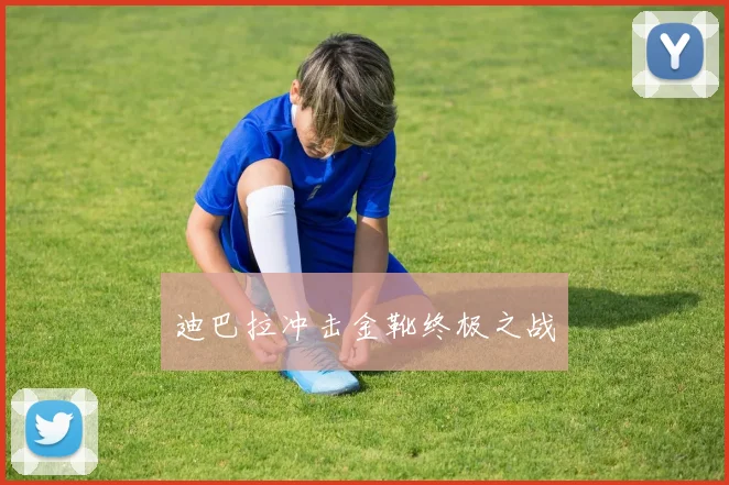 迪巴拉冲击金靴终极之战