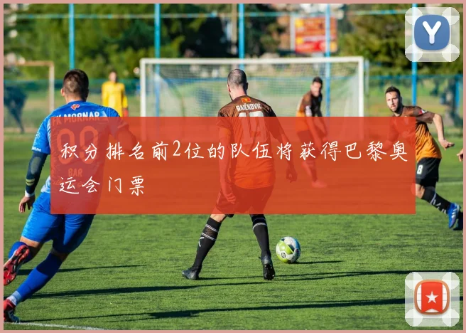 积分排名前2位的队伍将获得巴黎奥运会门票