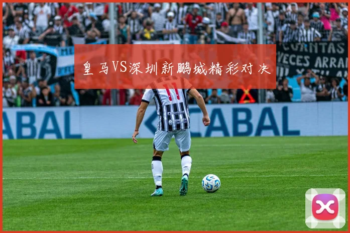 皇马VS深圳新鹏城精彩对决