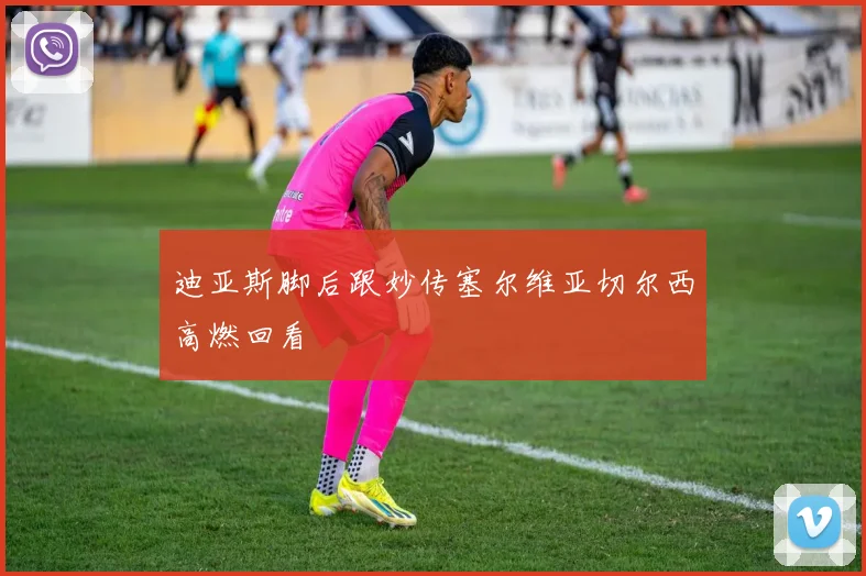 迪亚斯脚后跟妙传塞尔维亚切尔西高燃回看