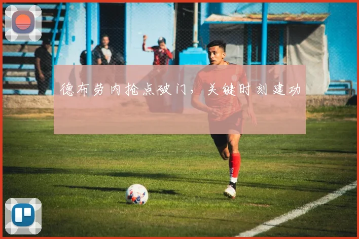 德布劳内抢点破门,关键时刻建功