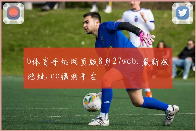 b体育手机网页版8月27web.最新版地址.cc福利平台