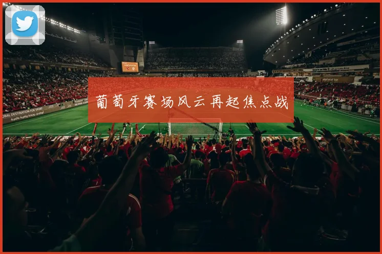 葡萄牙赛场风云再起焦点战