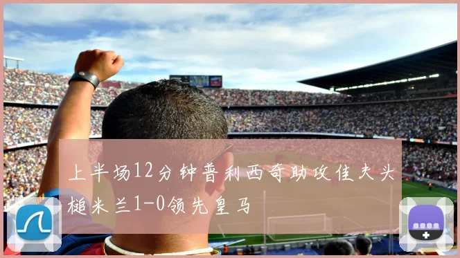 上半场12分钟普利西奇助攻佳夫头槌米兰1-0领先皇马