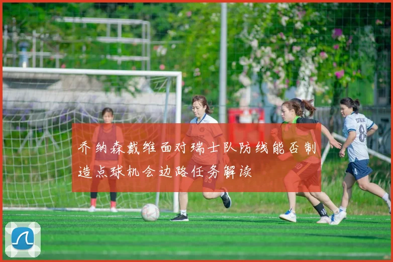 乔纳森戴维面对瑞士队防线能否制造点球机会边路任务解读