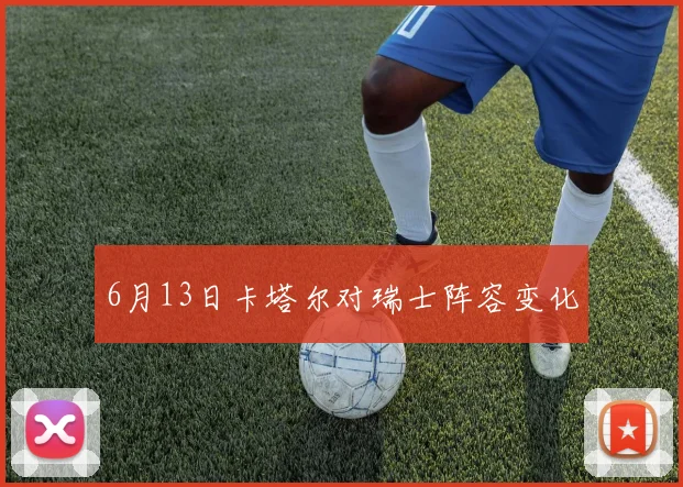 6月13日卡塔尔对瑞士阵容变化