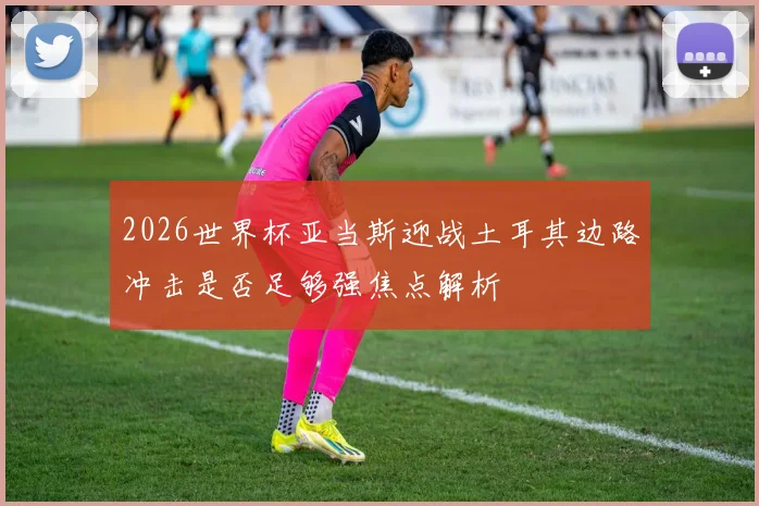 2026世界杯亚当斯迎战土耳其边路冲击是否足够强焦点解析