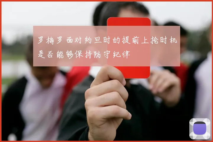 罗梅罗面对约旦时的提前上抢时机是否能够保持防守纪律
