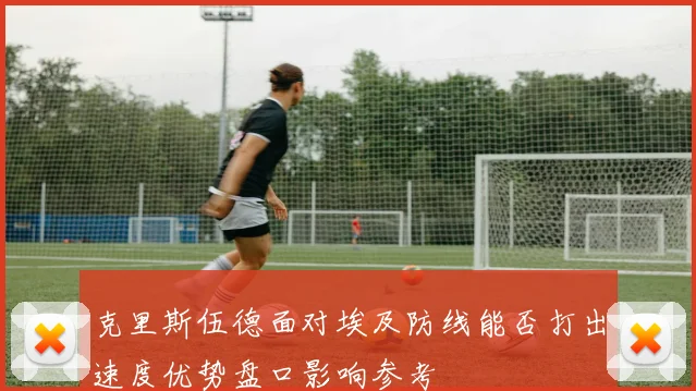 克里斯伍德面对埃及防线能否打出速度优势盘口影响参考
