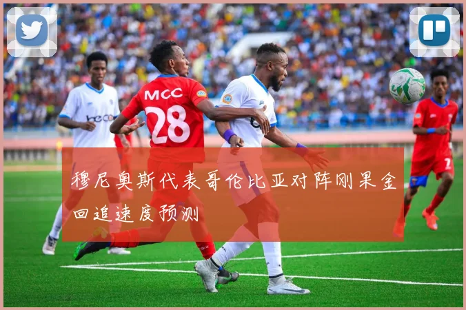 穆尼奥斯代表哥伦比亚对阵刚果金回追速度预测