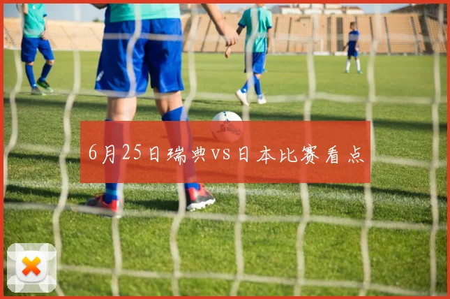 6月25日瑞典vs日本比赛看点